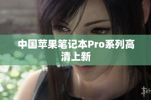 中国苹果笔记本Pro系列高清上新