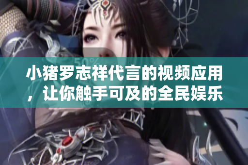 小猪罗志祥代言的视频应用，让你触手可及的全民娱乐