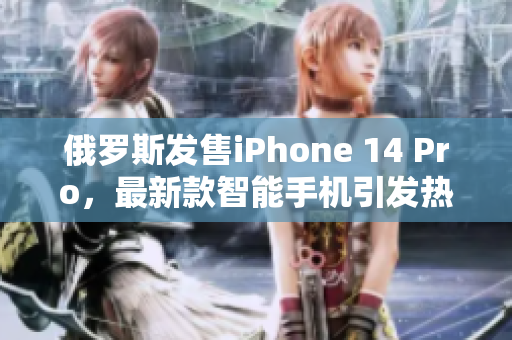 俄罗斯发售iPhone 14 Pro，最新款智能手机引发热议