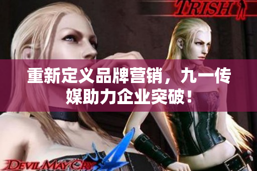 重新定义品牌营销，九一传媒助力企业突破！