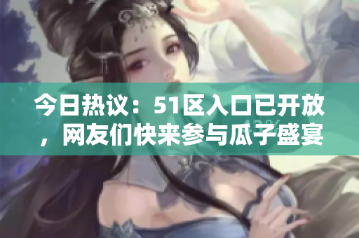 今日热议：51区入口已开放，网友们快来参与瓜子盛宴！