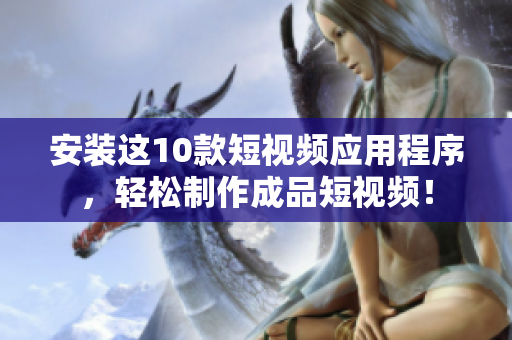 安装这10款短视频应用程序，轻松制作成品短视频！