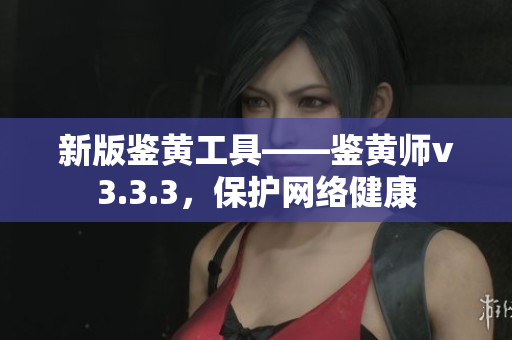 新版鉴黄工具——鉴黄师v3.3.3，保护网络健康