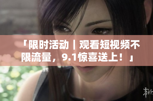 「限时活动｜观看短视频不限流量，9.1惊喜送上！」