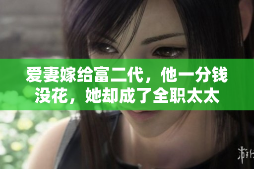爱妻嫁给富二代，他一分钱没花，她却成了全职太太
