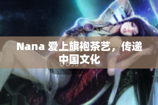 Nana 爱上旗袍茶艺，传递中国文化