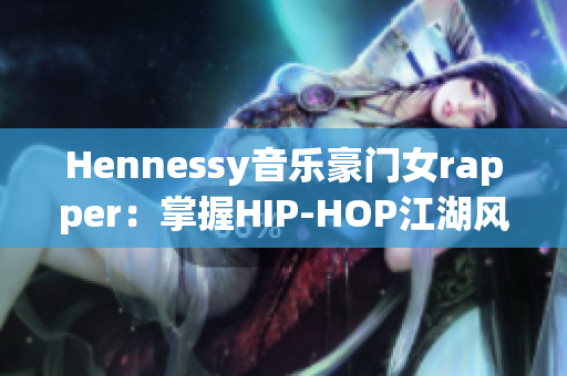 Hennessy音乐豪门女rapper：掌握HIP-HOP江湖风格的女性力量