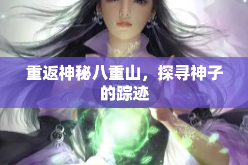 重返神秘八重山，探寻神子的踪迹