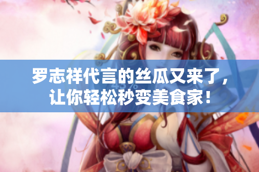 罗志祥代言的丝瓜又来了，让你轻松秒变美食家！