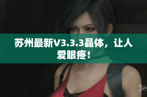 苏州最新V3.3.3晶体，让人爱眼疼！