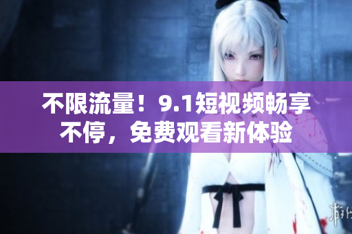 不限流量！9.1短视频畅享不停，免费观看新体验
