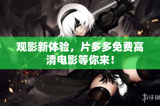 观影新体验，片多多免费高清电影等你来！