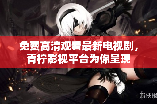 免费高清观看最新电视剧，青柠影视平台为你呈现