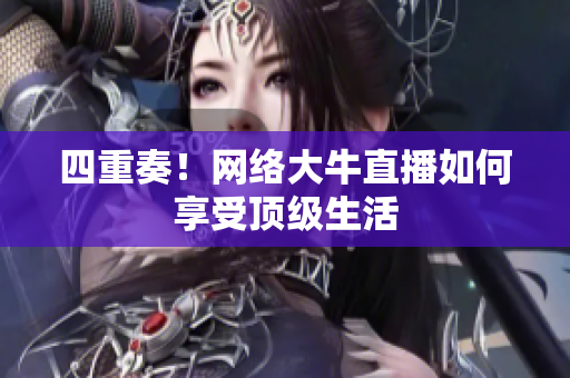 四重奏！网络大牛直播如何享受顶级生活