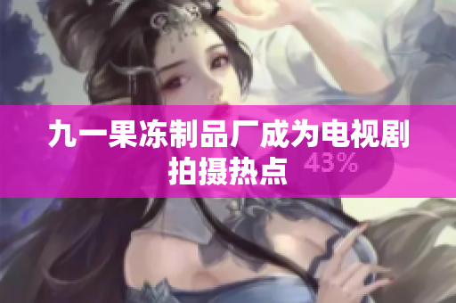 九一果冻制品厂成为电视剧拍摄热点