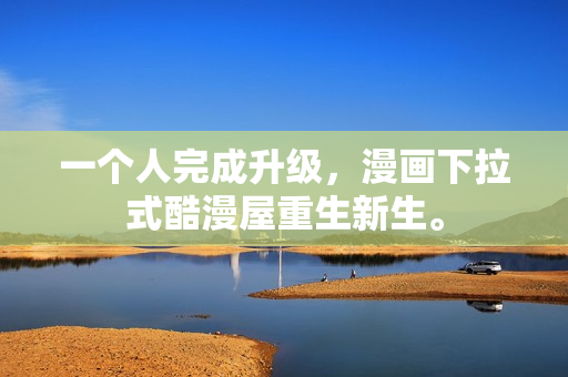 一个人完成升级，漫画下拉式酷漫屋重生新生。