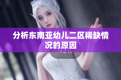 分析东南亚幼儿二区稀缺情况的原因