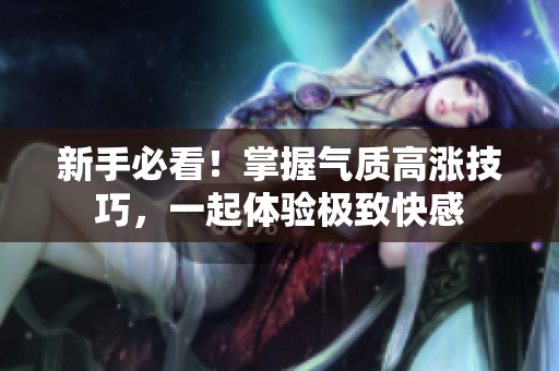 新手必看！掌握气质高涨技巧，一起体验极致快感