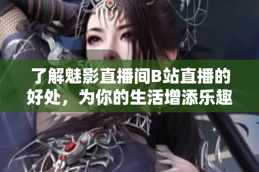 了解魅影直播间B站直播的好处，为你的生活增添乐趣