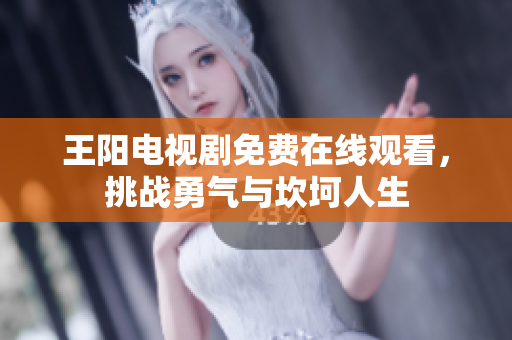 王阳电视剧免费在线观看，挑战勇气与坎坷人生