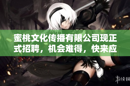 蜜桃文化传播有限公司现正式招聘，机会难得，快来应聘！