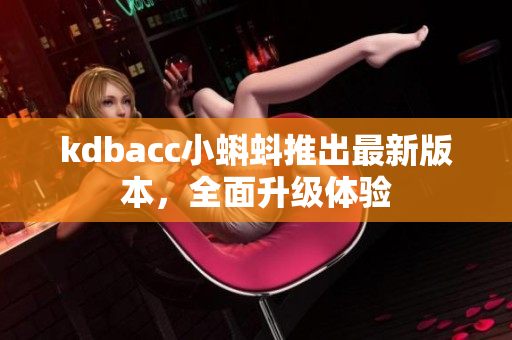 kdbacc小蝌蚪推出最新版本，全面升级体验