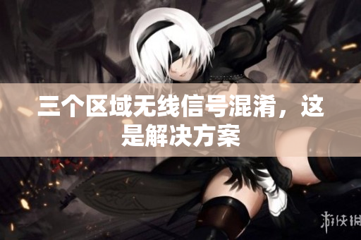 三个区域无线信号混淆，这是解决方案