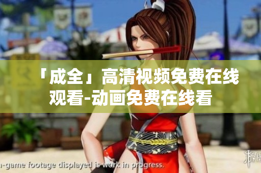 「成全」高清视频免费在线观看-动画免费在线看