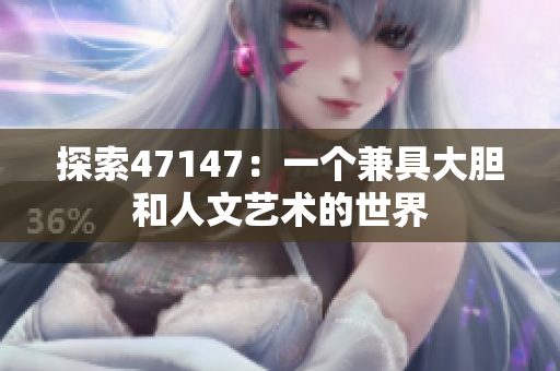 探索47147：一个兼具大胆和人文艺术的世界
