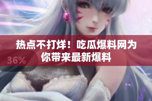 热点不打烊！吃瓜爆料网为你带来最新爆料