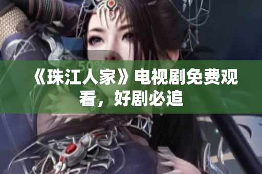 《珠江人家》电视剧免费观看，好剧必追