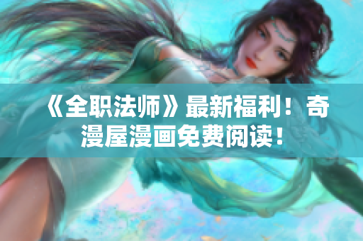 《全职法师》最新福利！奇漫屋漫画免费阅读！
