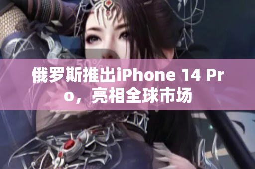 俄罗斯推出iPhone 14 Pro，亮相全球市场