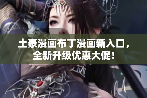 土豪漫画布丁漫画新入口，全新升级优惠大促！