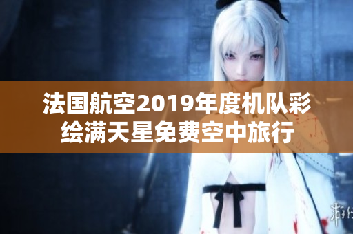 法国航空2019年度机队彩绘满天星免费空中旅行