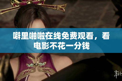 噼里啪啦在线免费观看，看电影不花一分钱