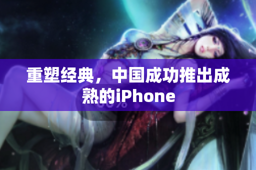 重塑经典，中国成功推出成熟的iPhone