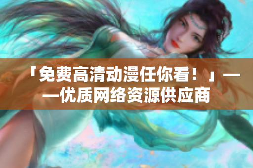 「免费高清动漫任你看！」——优质网络资源供应商