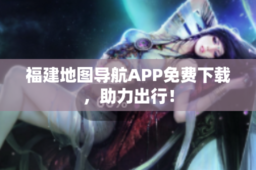 福建地图导航APP免费下载，助力出行！