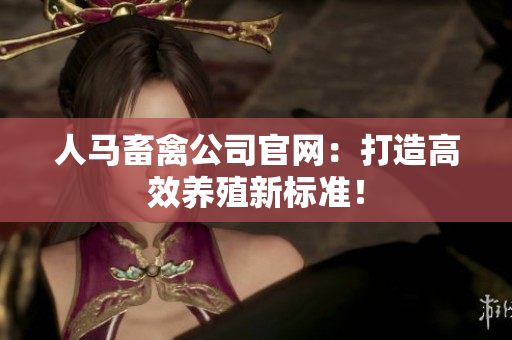 人马畜禽公司官网：打造高效养殖新标准！