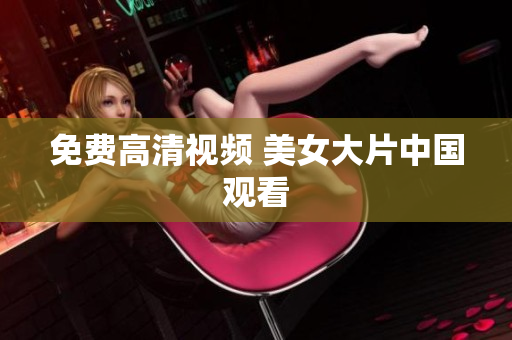 免费高清视频 美女大片中国观看