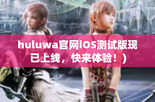 huluwa官网iOS测试版现已上线，快来体验！)