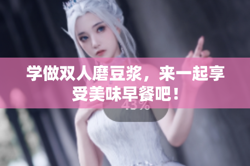 学做双人磨豆浆，来一起享受美味早餐吧！