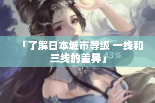 「了解日本城市等级 一线和三线的差异」