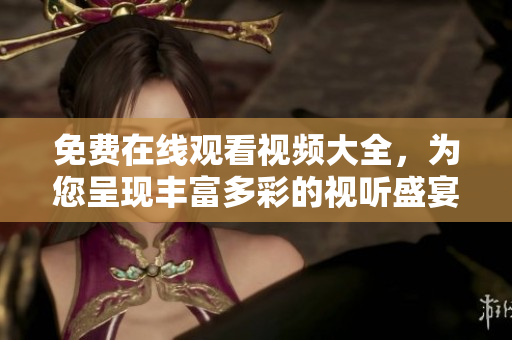 免费在线观看视频大全，为您呈现丰富多彩的视听盛宴！