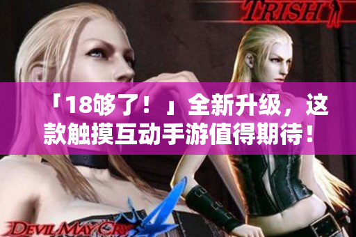 「18够了！」全新升级，这款触摸互动手游值得期待！