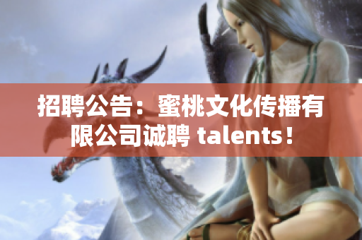 招聘公告：蜜桃文化传播有限公司诚聘 talents！