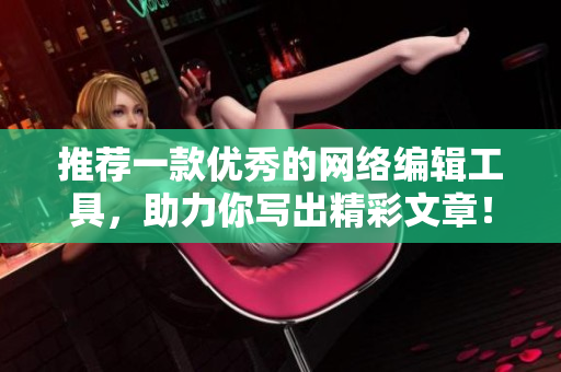 推荐一款优秀的网络编辑工具，助力你写出精彩文章！