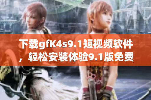 下载gfK4s9.1短视频软件，轻松安装体验9.1版免费版
