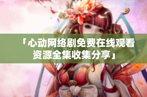 「心动网络剧免费在线观看资源全集收集分享」